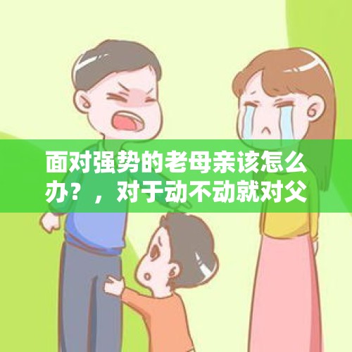 面对强势的老母亲该怎么办？，对于动不动就对父母又打又骂的孩子，该怎么去教育管理？