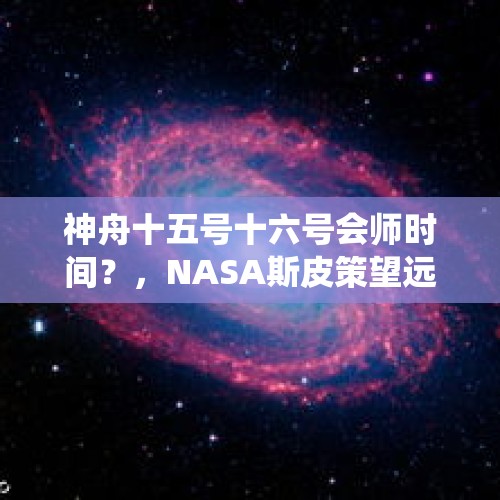 神舟十五号十六号会师时间？，NASA斯皮策望远镜拍摄的仙王座天体“全家福”是怎样的？