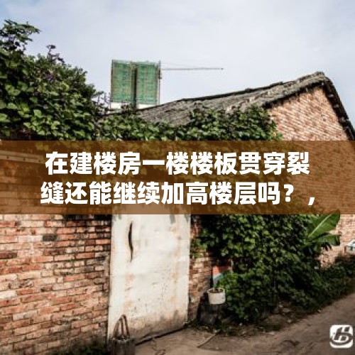 在建楼房一楼楼板贯穿裂缝还能继续加高楼层吗？，高层楼一楼裂缝什么原因？