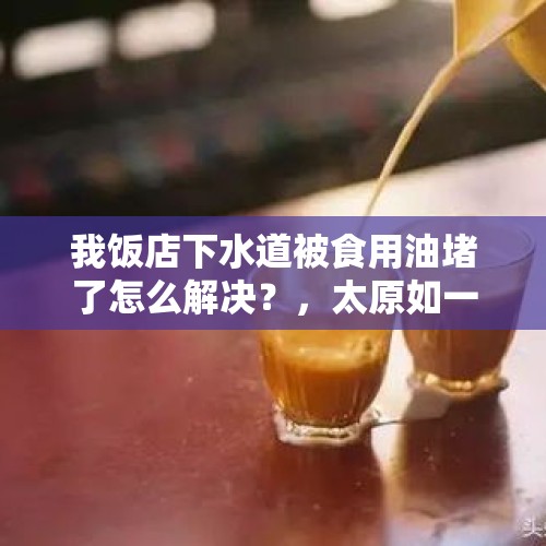 我饭店下水道被食用油堵了怎么解决？，太原如一坊火锅店吃出疑似被人咬过的海带，食品卫生到底该如何保证？