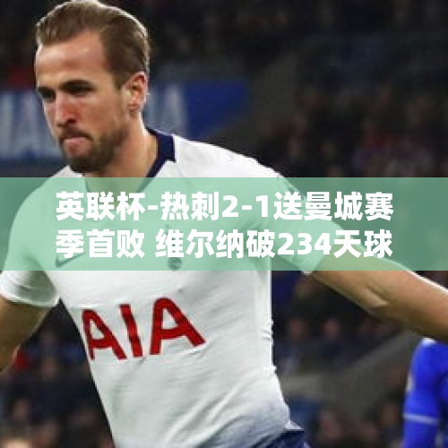 英联杯-热刺2-1送曼城赛季首败 维尔纳破234天球荒 萨维尼奥重伤