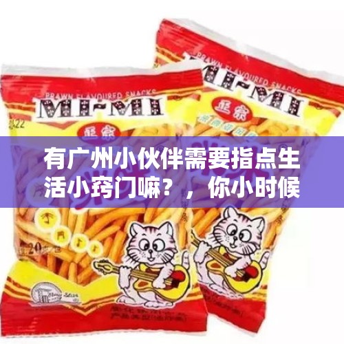 有广州小伙伴需要指点生活小窍门嘛？，你小时候吃过的什么零食长大还一直念念不忘？