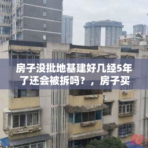 房子没批地基建好几经5年了还会被拆吗？，房子买了几年了一直没住，今天听说我们那个小区拆迁了，没有人通知我一声，该怎么办？