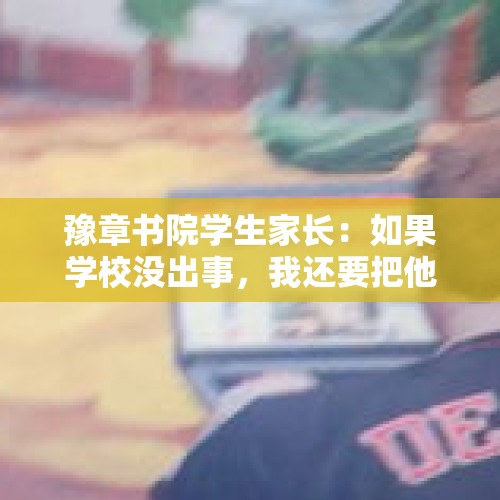 豫章书院学生家长：如果学校没出事，我还要把他送进去学。你怎么看？，南昌工学院持刀伤人