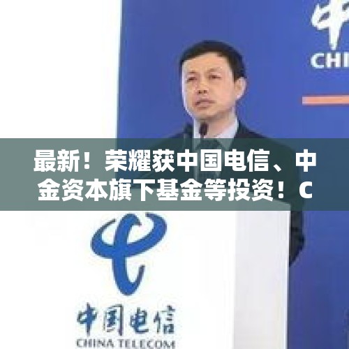 最新！荣耀获中国电信、中金资本旗下基金等投资！CEO赵明发文：我们正用自己的名字，去自己的远方......