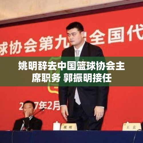 姚明辞去中国篮球协会主席职务 郭振明接任