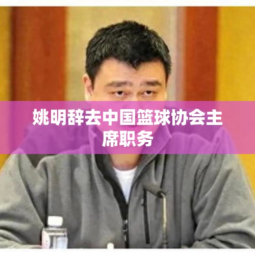 姚明辞去中国篮球协会主席职务