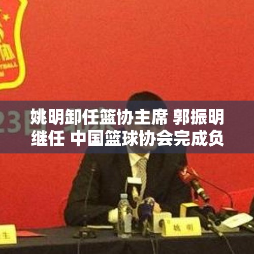 姚明卸任篮协主席 郭振明继任 中国篮球协会完成负责人届中调整