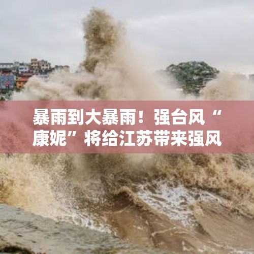 暴雨到大暴雨！强台风“康妮”将给江苏带来强风雨天气……