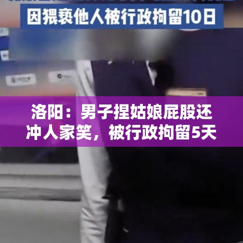 洛阳：男子捏姑娘屁股还冲人家笑，被行政拘留5天, 你怎么看？，天河区：两兄弟酒后搭讪孕妇被拒后殴打致其流产，双双被判刑, 你怎么看？