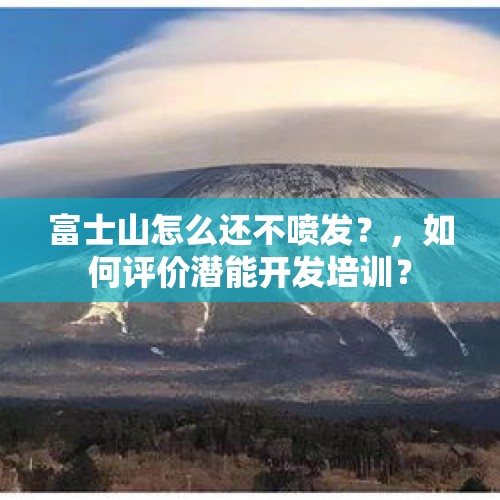 富士山怎么还不喷发？，如何评价潜能开发培训？