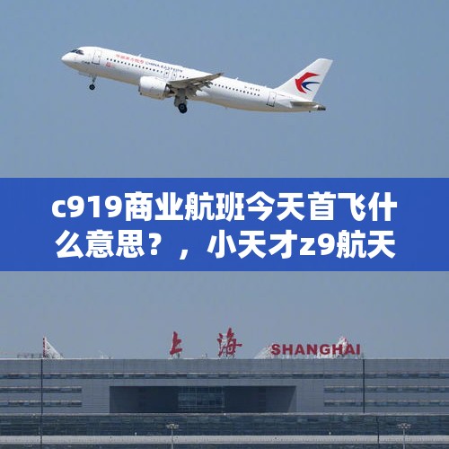 c919商业航班今天首飞什么意思？，小天才z9航天版里面的机票有用吗？