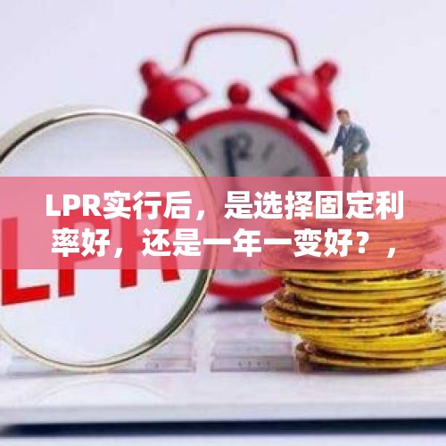 LPR实行后，是选择固定利率好，还是一年一变好？，房贷利率不再等一年