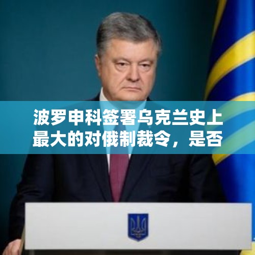 波罗申科签署乌克兰史上最大的对俄制裁令，是否是最后的疯狂呢？，谷歌被俄罚款35位数