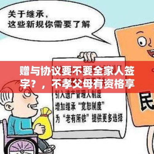 赠与协议要不要全家人签字？，不孝父母有资格享受遗产吗？