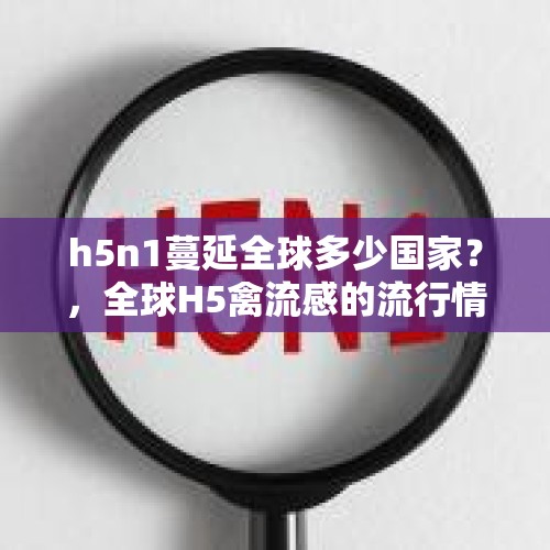 h5n1蔓延全球多少国家？，全球H5禽流感的流行情况怎样，国内该怎样预防？