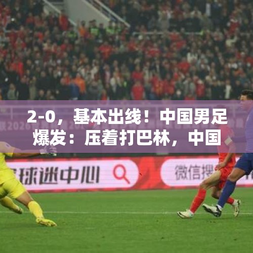 2-0，基本出线！中国男足爆发：压着打巴林，中国足球未来有了！