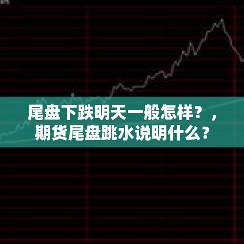 尾盘下跌明天一般怎样？，期货尾盘跳水说明什么？