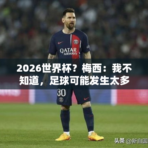 2026世界杯？梅西：我不知道，足球可能发生太多事，不会考虑未来