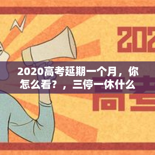 2020高考延期一个月，你怎么看？，三停一休什么时候结束？