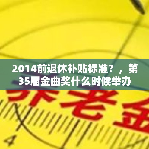 2014前退休补贴标准？，第35届金曲奖什么时候举办？