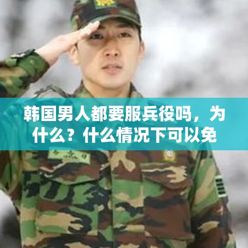 韩国男人都要服兵役吗，为什么？什么情况下可以免服兵役？，韩国有不和老人一桌吃饭的风俗，其他亚洲国家都是怎么样的？