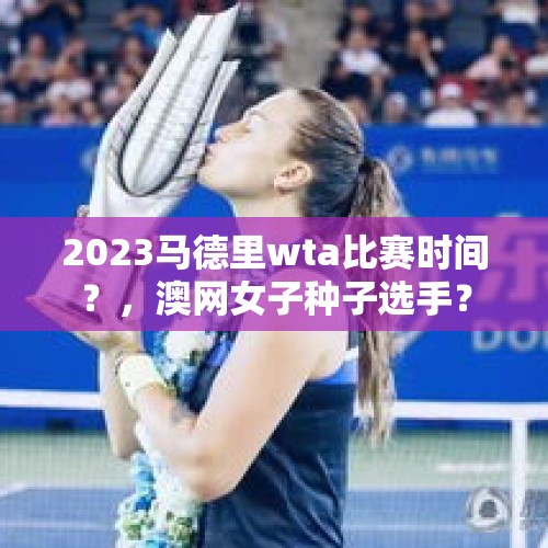 2023马德里wta比赛时间？，澳网女子种子选手？