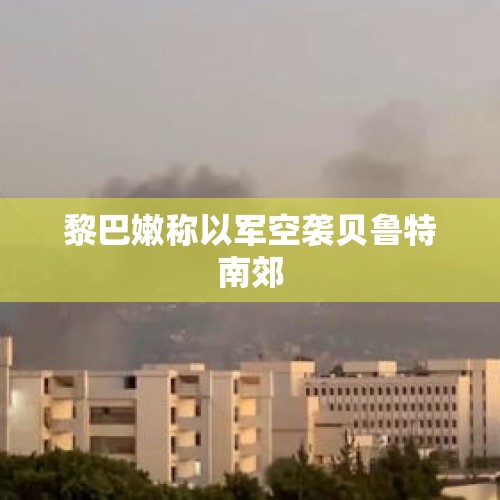 黎巴嫩称以军空袭贝鲁特南郊