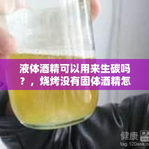 液体酒精可以用来生碳吗？，烧烤没有固体酒精怎么才能着火？