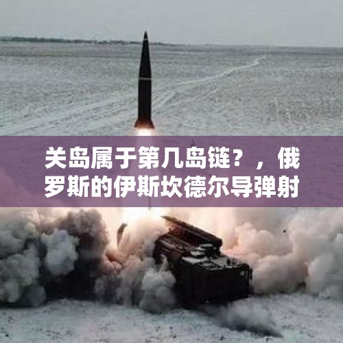 关岛属于第几岛链？，俄罗斯的伊斯坎德尔导弹射程究竟多远？是不是因为它直接导致美国退出《中导条约》？