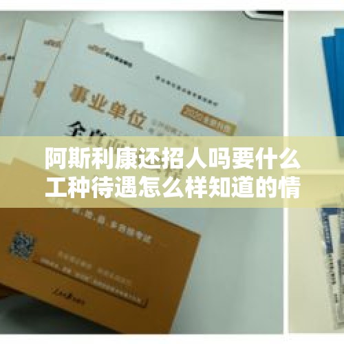 阿斯利康还招人吗要什么工种待遇怎么样知道的情回复？，阿斯康利是哪个国家的？