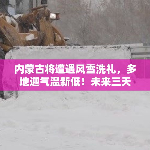 内蒙古将遭遇风雪洗礼，多地迎气温新低！未来三天天气预报