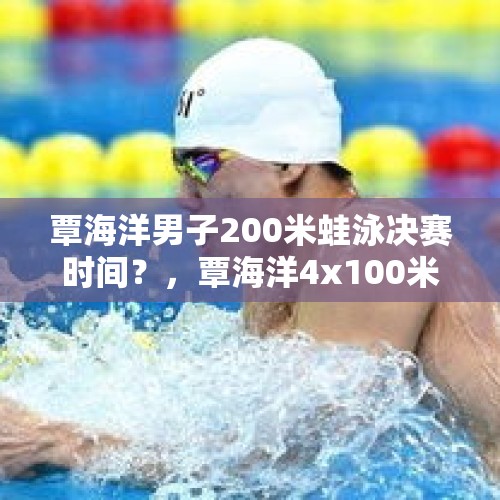 覃海洋男子200米蛙泳决赛时间？，覃海洋4x100米蛙可以夺冠吗？