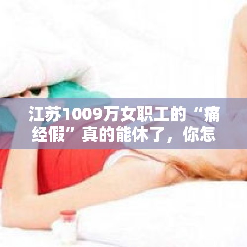 江苏1009万女职工的“痛经假”真的能休了，你怎么看？，陕西女职工3月1日起可休痛经假是真的吗？