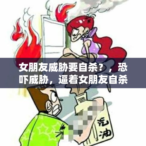 女朋友威胁要自杀？，恐吓威胁，逼着女朋友自杀未遂，男方需要承担什么责任？