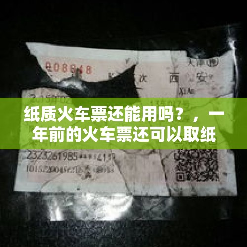 纸质火车票还能用吗？，一年前的火车票还可以取纸质的票吗？