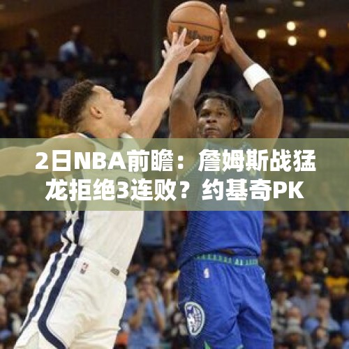 2日NBA前瞻：詹姆斯战猛龙拒绝3连败？约基奇PK爱德华兹