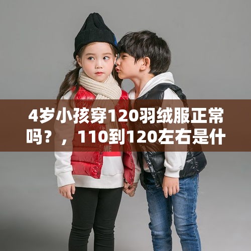 4岁小孩穿120羽绒服正常吗？，110到120左右是什么意思？