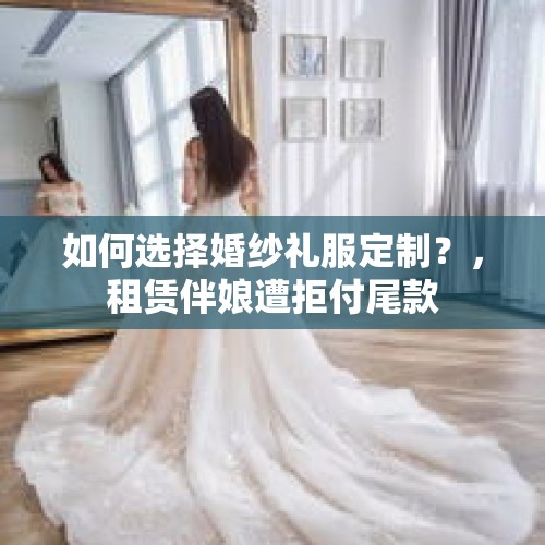 如何选择婚纱礼服定制？，租赁伴娘遭拒付尾款