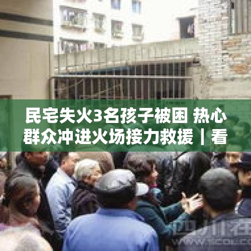 民宅失火3名孩子被困 热心群众冲进火场接力救援｜看见正能量