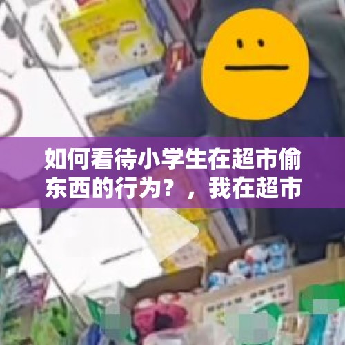 如何看待小学生在超市偷东西的行为？，我在超市换条码被抓住了不过我逃掉了……以后还能去么？