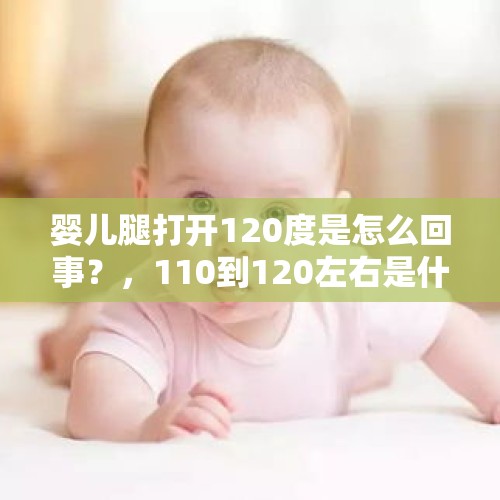 婴儿腿打开120度是怎么回事？，110到120左右是什么意思？