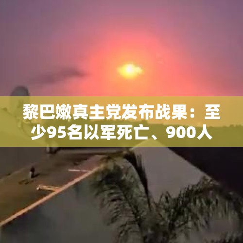 黎巴嫩真主党发布战果：至少95名以军死亡、900人受伤