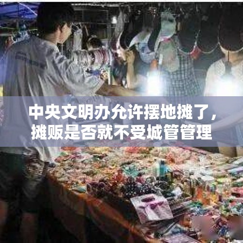 中央文明办允许摆地摊了，摊贩是否就不受城管管理了？，四川绵阳城管向女商贩当街下跪，情况属实吗？为什么要下跪？