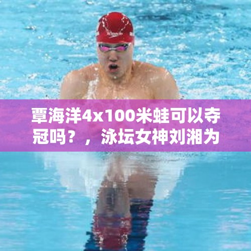 覃海洋4x100米蛙可以夺冠吗？，泳坛女神刘湘为何放弃保持世界纪录的50米仰泳，而专攻50米自由泳？