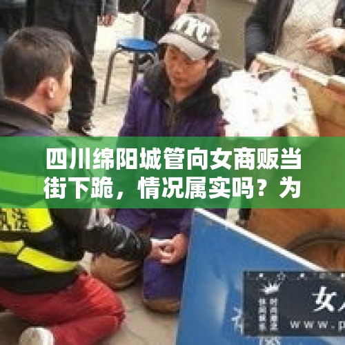 四川绵阳城管向女商贩当街下跪，情况属实吗？为什么要下跪？，齐齐哈尔一女子占道经营拒绝整改，拿撮子打城管，会有什么后果？