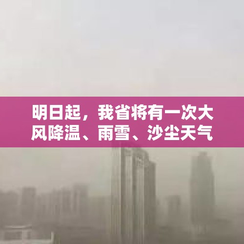 明日起，我省将有一次大风降温、雨雪、沙尘天气……