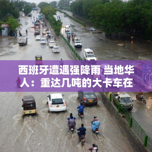 西班牙遭遇强降雨 当地华人：重达几吨的大卡车在水里漂，有华人遇难｜封面深镜