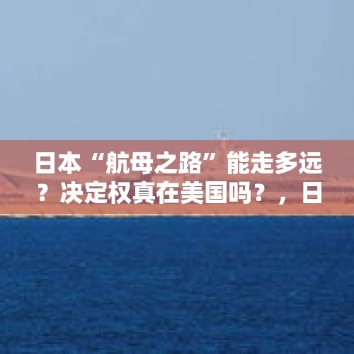 日本“航母之路”能走多远？决定权真在美国吗？，日航母编队或将成形