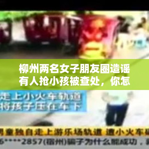 柳州两名女子朋友圈造谣有人抢小孩被查处，你怎么看？，青岛网警回应“人贩子开车伪装卖螃蟹拐卖小孩”：从未接到相关警情, 你怎么看？